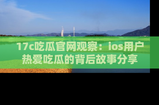 17c吃瓜官网观察：ios用户热爱吃瓜的背后故事分享