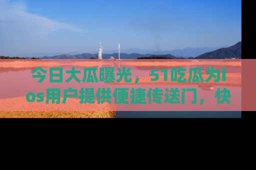 今日大瓜曝光，51吃瓜为ios用户提供便捷传送门，快来围观。