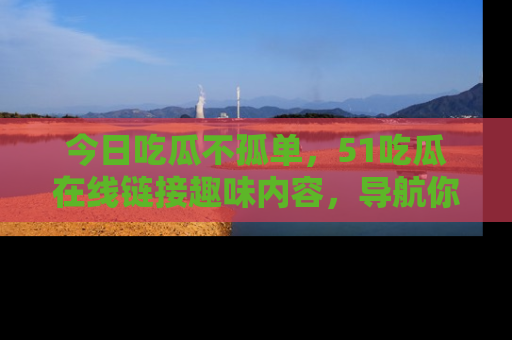 今日吃瓜不孤单，51吃瓜在线链接趣味内容，导航你的兴趣世界！