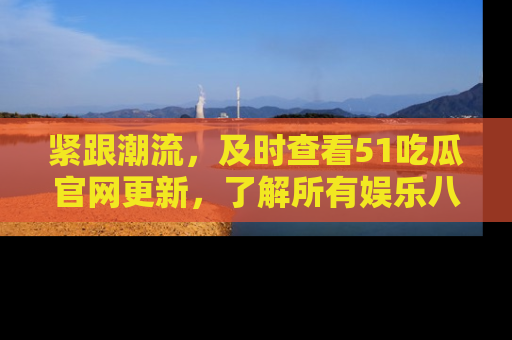 紧跟潮流，及时查看51吃瓜官网更新，了解所有娱乐八卦！