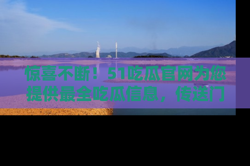 惊喜不断！51吃瓜官网为您提供最全吃瓜信息，传送门在这里，快来链接！