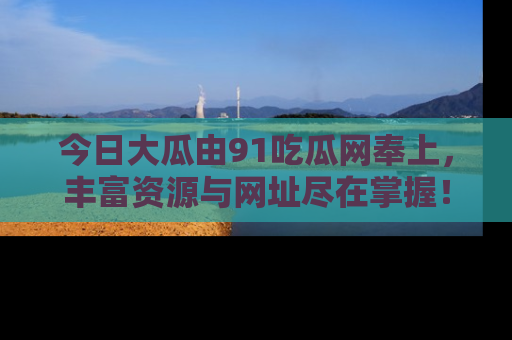 今日大瓜由91吃瓜网奉上，丰富资源与网址尽在掌握！