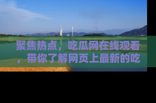聚焦热点，吃瓜网在线观看，带你了解网页上最新的吃瓜动态与评论！