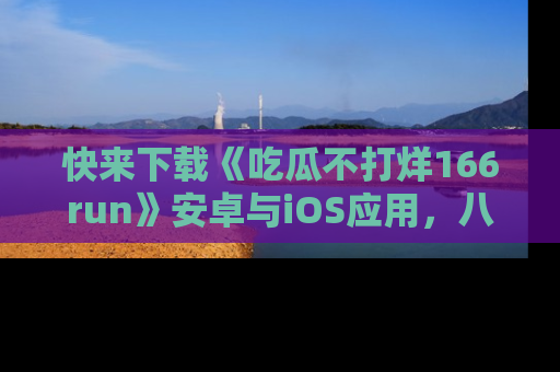 快来下载《吃瓜不打烊166run》安卓与iOS应用，八卦不断，吃瓜不停！