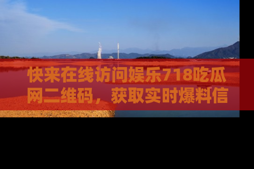 快来在线访问娱乐718吃瓜网二维码，获取实时爆料信息！