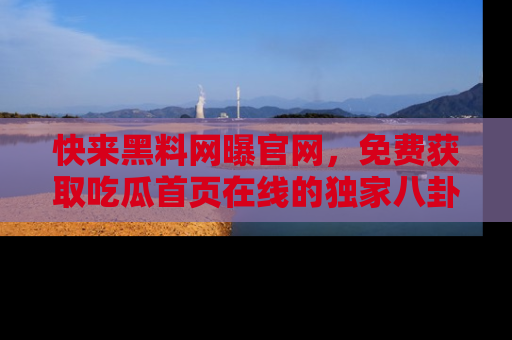 快来黑料网曝官网，免费获取吃瓜首页在线的独家八卦信息！