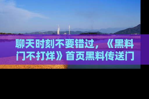 聊天时刻不要错过，《黑料门不打烊》首页黑料传送门一键带你进入奇妙世界！