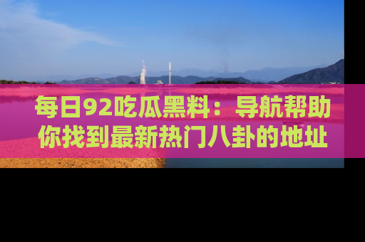 每日92吃瓜黑料：导航帮助你找到最新热门八卦的地址