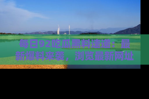 每日92吃瓜黑料速递：最新爆料来袭，浏览最新网址，畅享吃瓜乐趣！