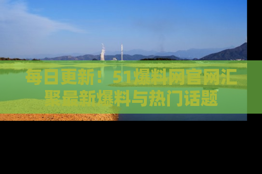 每日更新！51爆料网官网汇聚最新爆料与热门话题