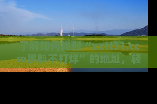 了解如何找到“zztt31.ccm黑料不打烊”的地址，轻松获取最热娱乐八卦与黑料