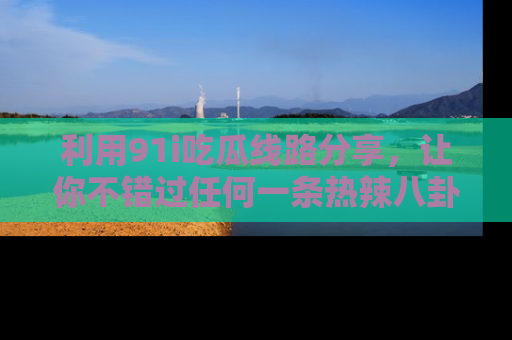 利用91i吃瓜线路分享，让你不错过任何一条热辣八卦新闻