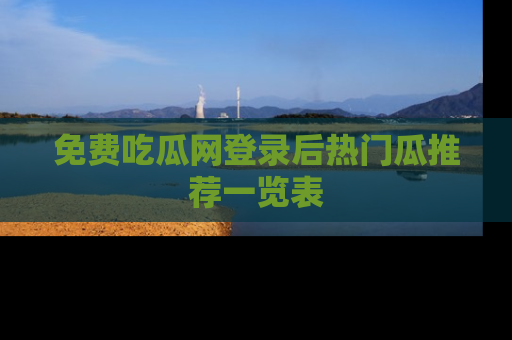 免费吃瓜网登录后热门瓜推荐一览表
