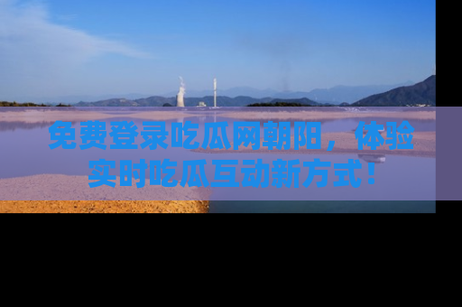 免费登录吃瓜网朝阳，体验实时吃瓜互动新方式！