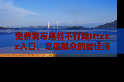 免费发布黑料不打烊tttzzz入口，吃瓜群众的最佳消息平台！