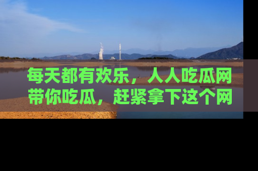 每天都有欢乐，人人吃瓜网带你吃瓜，赶紧拿下这个网址与地址吧！