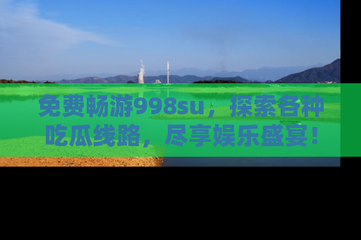 免费畅游998su，探索各种吃瓜线路，尽享娱乐盛宴！