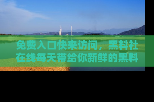 免费入口快来访问，黑料社在线每天带给你新鲜的黑料事件！