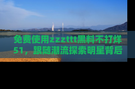 免费使用zzzttt黑料不打烊51，跟随潮流探索明星背后的故事，瘾君子必看！
