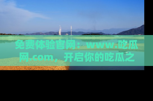 免费体验官网：www.吃瓜网.com，开启你的吃瓜之旅