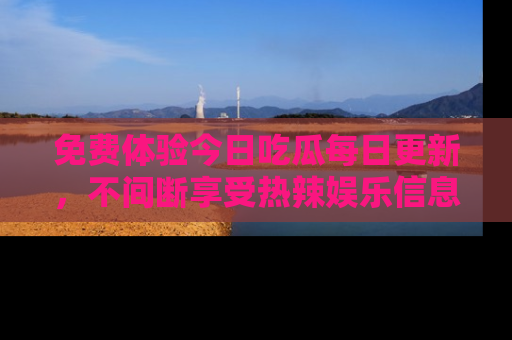 免费体验今日吃瓜每日更新，不间断享受热辣娱乐信息！