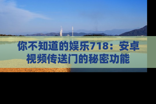 你不知道的娱乐718：安卓视频传送门的秘密功能