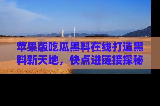 苹果版吃瓜黑料在线打造黑料新天地，快点进链接探秘！