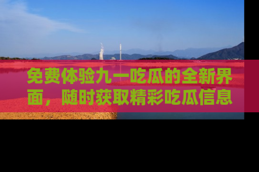 免费体验九一吃瓜的全新界面，随时获取精彩吃瓜信息！
