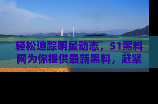 轻松追踪明星动态，51黑料网为你提供最新黑料，赶紧访问网址观看！