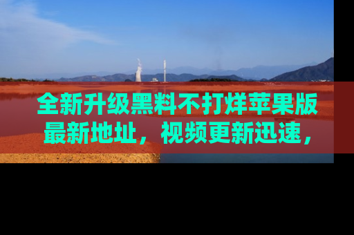 全新升级黑料不打烊苹果版最新地址，视频更新迅速，吃瓜从未如此精彩！