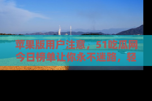 苹果版用户注意，51吃瓜网今日榜单让你永不迷路，轻松吃瓜！