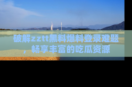 破解zztt黑料爆料登录难题，畅享丰富的吃瓜资源