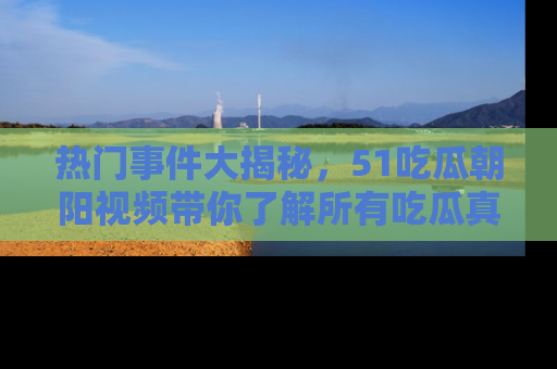 热门事件大揭秘，51吃瓜朝阳视频带你了解所有吃瓜真相