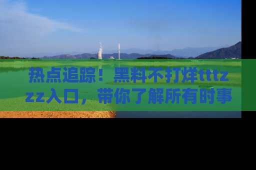 热点追踪！黑料不打烊tttzzz入口，带你了解所有时事动态，赶紧打开网址链接！