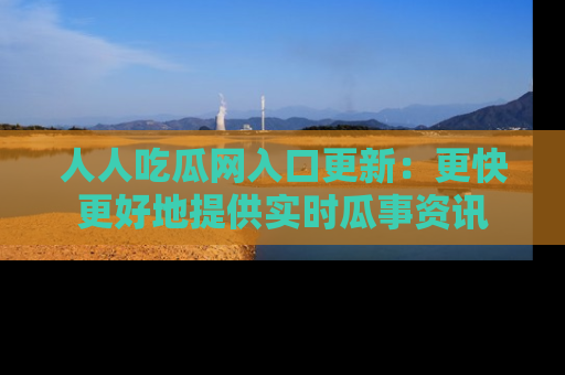 人人吃瓜网入口更新：更快更好地提供实时瓜事资讯