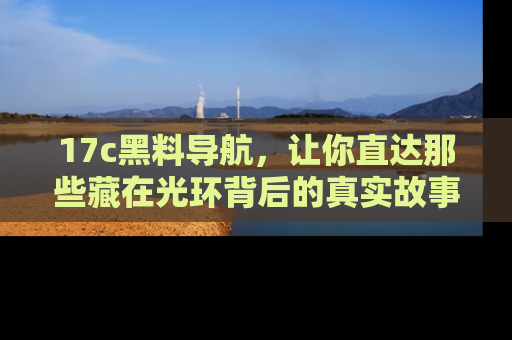 17c黑料导航,让你直达那些藏在光环背后的真实故事