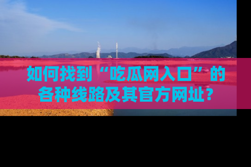如何找到“吃瓜网入口”的各种线路及其官方网址？