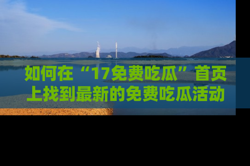 如何在“17免费吃瓜”首页上找到最新的免费吃瓜活动和动态