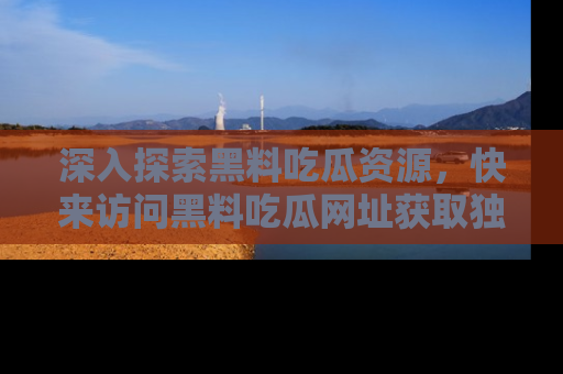 深入探索黑料吃瓜资源，快来访问黑料吃瓜网址获取独家内容！