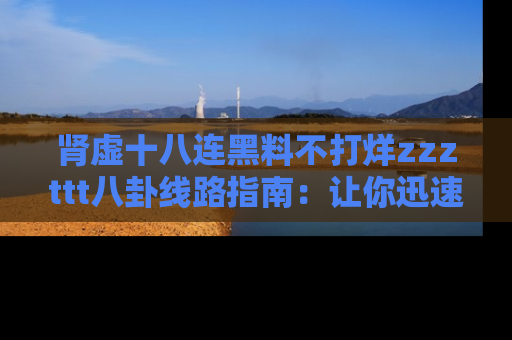 肾虚十八连黑料不打烊zzzttt八卦线路指南：让你迅速掌握热点事件脉络