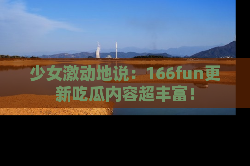少女激动地说：166fun更新吃瓜内容超丰富！