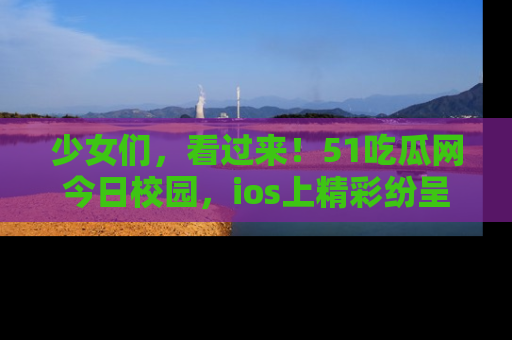少女们，看过来！51吃瓜网今日校园，ios上精彩纷呈！