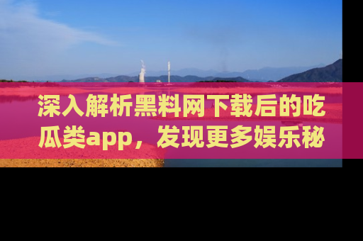 深入解析黑料网下载后的吃瓜类app，发现更多娱乐秘密