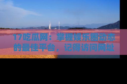 17吃瓜网:掌握娱乐圈动态的最佳平台,记得访问网址获取新鲜资讯!