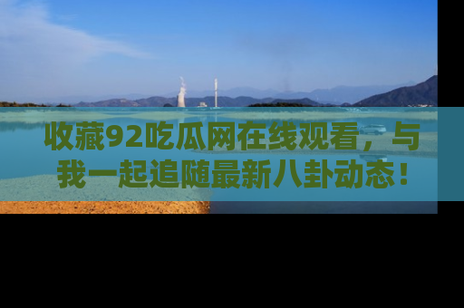 收藏92吃瓜网在线观看，与我一起追随最新八卦动态！