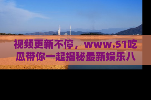视频更新不停，www.51吃瓜带你一起揭秘最新娱乐八卦，畅享信息盛宴！