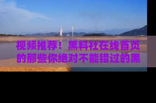视频推荐！黑料社在线首页的那些你绝对不能错过的黑料