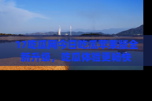 17吃瓜网今日吃瓜苹果版全新升级,吃瓜体验更畅快
