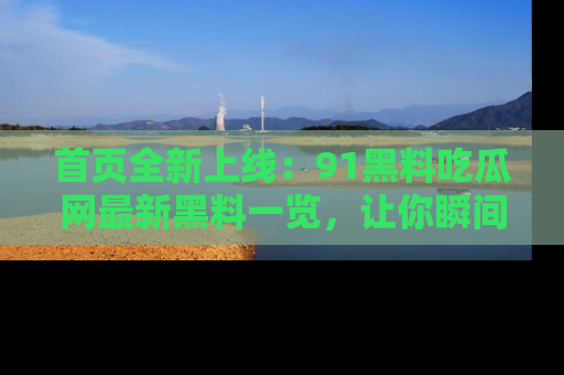 首页全新上线：91黑料吃瓜网最新黑料一览，让你瞬间掌握