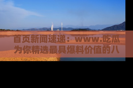 首页新闻速递：www.吃瓜为你精选最具爆料价值的八卦和趣闻！